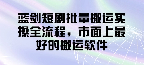 蓝剑短剧批量搬运实操全流程，市面上最好的搬运软件-零界教育