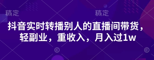 抖音实时转播别人的直播间带货，轻副业，重收入，月入过1w-零界教育