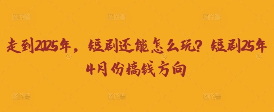 走到2025年，短剧还能怎么玩？短剧25年4月份搞钱方向-零界教育