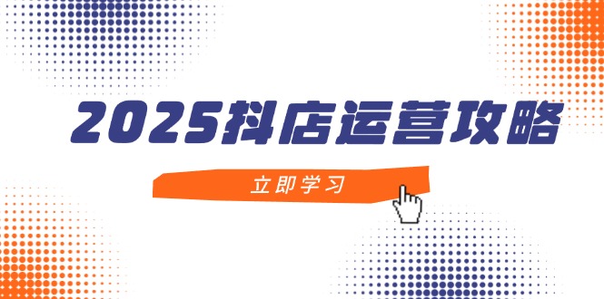 （14622期）2025抖店运营攻略，掌握抖店技巧，打造月销百万，新手入门到精通-零界教育