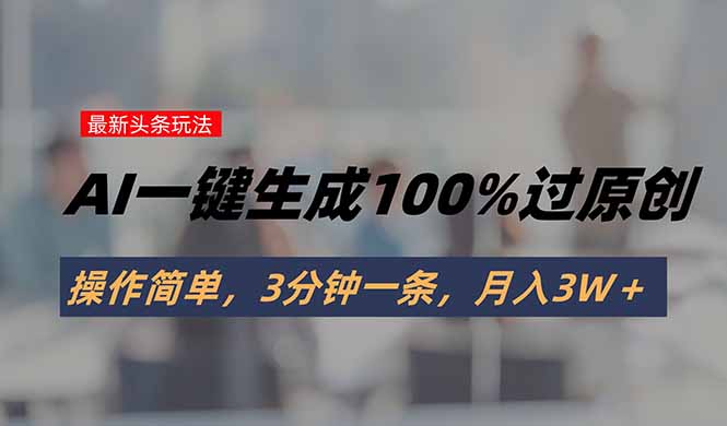 （15605期）头条最新玩法，AI一键生成100%过原创，操作简单，3分钟一条，月入3W＋-零界教育