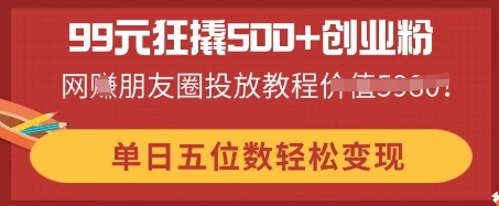 99元狂撬500+创业粉，单日五位数轻松变现，网创朋友圈投放教程-零界教育
