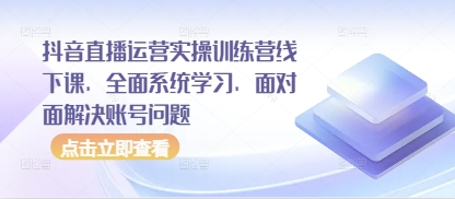 抖音直播运营实操训练营线下课，全面系统学习，面对面解决账号问题-零界教育