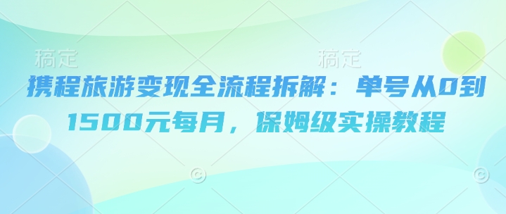 携程旅游变现全流程拆解：单号从0到1500元每月，保姆级实操教程-零界教育