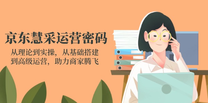 （14248期）京东慧采运营密码：从理论到实操，从基础搭建到高级运营，助力商家腾飞-零界教育