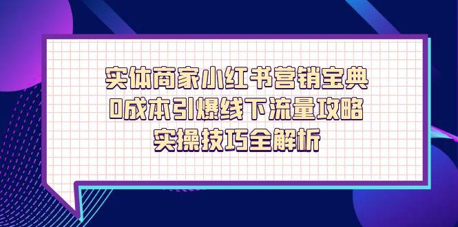（14519期）实体商家小红书营销宝典，0成本引爆线下流量攻略，实操技巧全解析-零界教育