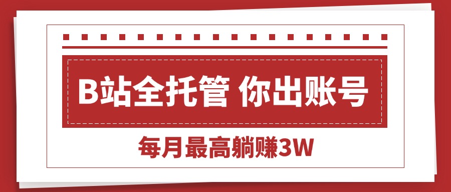 （15547期）【B站全程托管 】你出账号，我来运营，每月最高躺赚3W-零界教育