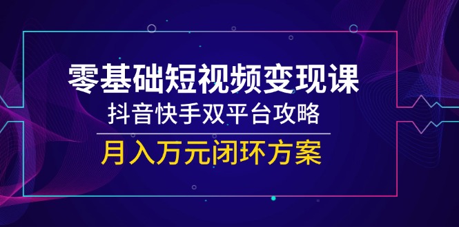 （14988期）零基础短视频变现课，抖音快手双平台攻略，月入万元闭环方案-零界教育