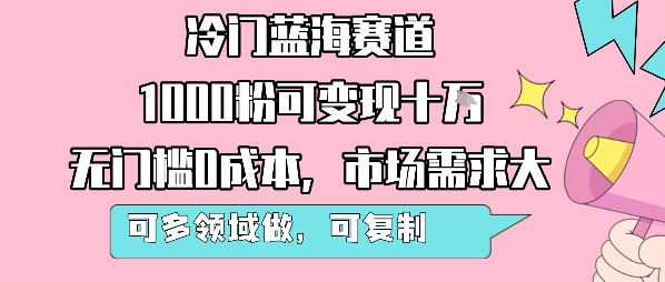 冷门蓝海赛道，1000粉可变现十W，无门槛0成本，市场需求大，可多领域做，可复制性强-零界教育