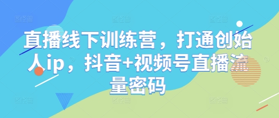 直播线下训练营，打通创始人ip，抖音+视频号直播流量密码-零界教育