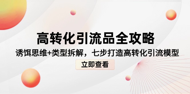 （14849期）高转化引流品全攻略，诱饵思维+类型拆解，七步打造高转化引流模型-零界教育