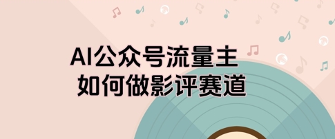 AI公众号流量主，如何做剧评赛道-零界教育