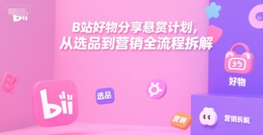 B站好物分享悬赏计划，从选品到营销全流程拆解-零界教育