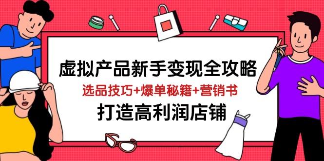（14223期）虚拟产品新手变现全攻略，选品技巧+爆单秘籍+营销书，打造高利润店铺-零界教育