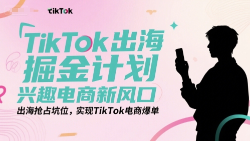 TikTok出海掘金计划，兴趣电商新风口，出海抢占坑位，实现TikTok电商爆单-零界教育