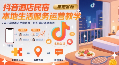 抖音酒店民宿本地生活服务运营教学，从0搭建酒店民宿账号，轻松捕获本地客源-零界教育