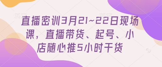 直播密训3月21~22日现场课，​直播带货、起号、小店随心推5小时干货-零界教育
