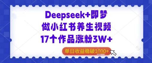 Deepseek+即梦做小红书养生视频17个作品涨粉3W+单日收益几张-零界教育