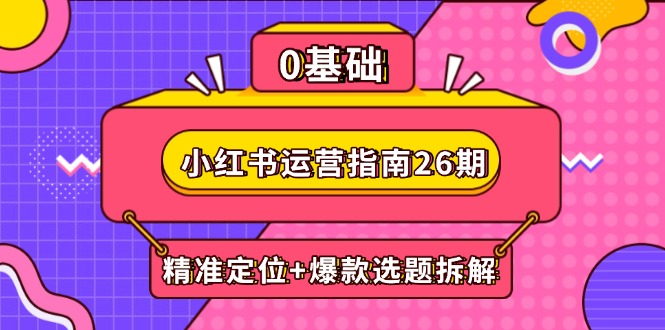 （14795期）小红书运营指南26期：精准定位+爆款选题拆解,DeepSeek辅助创作与电商变现-零界教育