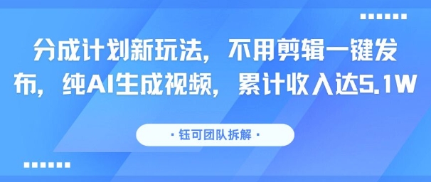 分成计划新玩法，不用剪辑一键发布，纯AI生成视频，累计收入达5.1W-零界教育