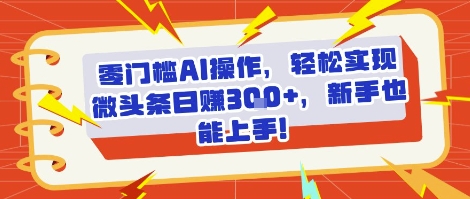 零门槛AI操作，轻松实现微头条日入3张+，新手也能上手!-零界教育