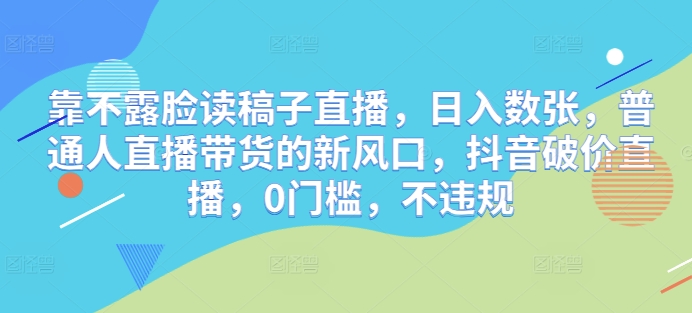 靠不露脸读稿子直播，日入数张，普通人直播带货的新风口，抖音破价直播，0门槛，不违规-零界教育