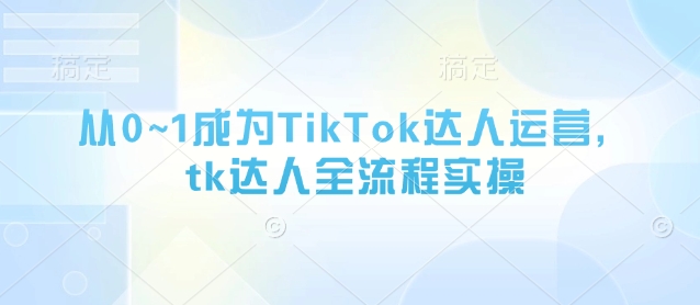 从0~1成为TikTok达人运营，tk达人全流程实操-零界教育