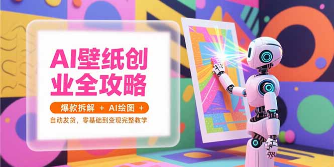 （15312期）AI壁纸创业全攻略，爆款拆解+AI绘图+自动发货，零基础到变现完整教学-零界教育