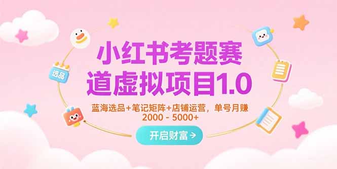 （15398期）小红书考题赛道虚拟项目1.0，蓝海选品+笔记矩阵+店铺运营，单号月赚5000+-零界教育