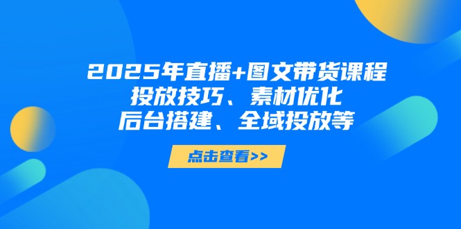 （14397期）2025年直播+图文带货课程，投放技巧、素材优化、后台搭建、全域投放等-零界教育