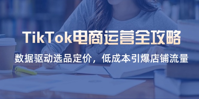 （14343期）TikTok电商运营全攻略，数据驱动选品定价，低成本引爆店铺流量-零界教育