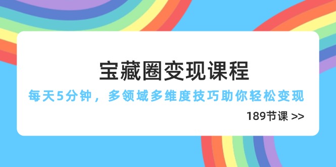 （14548期）宝藏圈变现课程，每天5分钟，多领域多维度技巧助你轻松变现（189节）-零界教育