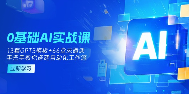 （14202期）0基础AI实操课：13套GPTS模板+66字录播课，手把手教你搭建自动化工作流-零界教育