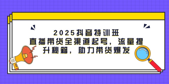 （14620期）2025抖音特训班：直播带货全渠道起号，流量提升秘籍，助力带货爆发-零界教育