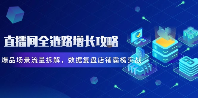 （14721期）直播间全链路增长攻略，爆品场景流量拆解，数据复盘店铺霸榜实战-零界教育
