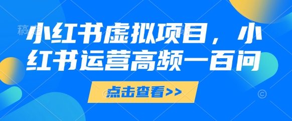 小红书虚拟项目，小红书运营高频一百问【文档】-零界教育