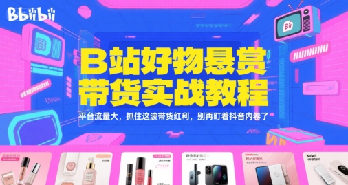 B站好物悬赏带货实战教程，平台流量大，抓住这波带货红利，别再盯着抖音内卷了-零界教育