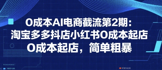 0成本AI电商截流第2期：淘宝多多抖店小红书0成本起店，简单粗暴-零界教育