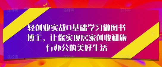 轻创业实战0基础学习做图书博主，让你实现居家创收和旅行办公的美好生活-零界教育