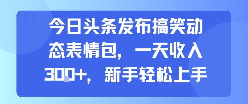 今日头条发布搞笑动态表情包，一天收入3张+，新手轻松上手-零界教育