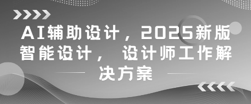 AI辅助设计，2025新版智能设计， 设计师工作解决方案-零界教育