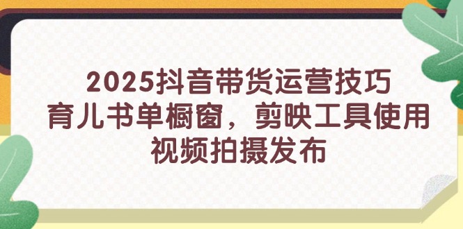 （14446期）2025抖音带货运营技巧，育儿书单橱窗，剪映工具使用，视频拍摄发布-零界教育
