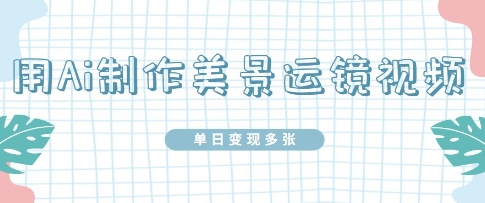 用Ai制作美景运镜视频，单日变现多张-零界教育