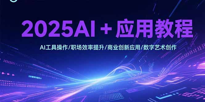 （15378期）2025AI+应用教程，AI工具操作/职场效率提升/商业创新应用/数字艺术创作-零界教育