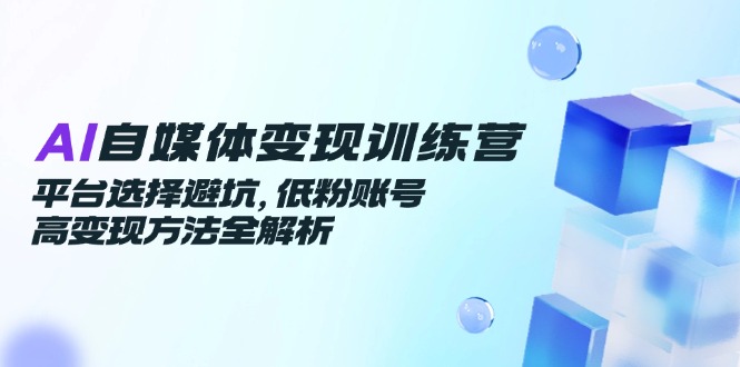 （14966期）AI自媒体变现训练营，平台选择避坑，低粉账号高变现方法全解析-零界教育