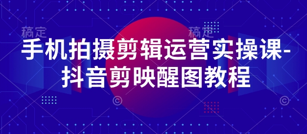 手机拍摄剪辑运营实操课-抖音剪映醒图教程-零界教育