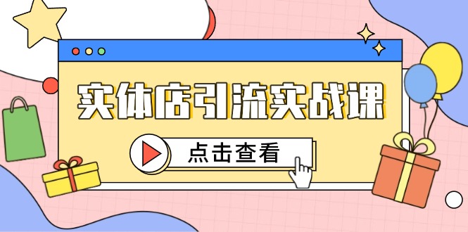 （14828期）实体店引流实战课，短视频认知+抖加投放，精准对标百客进店-零界教育