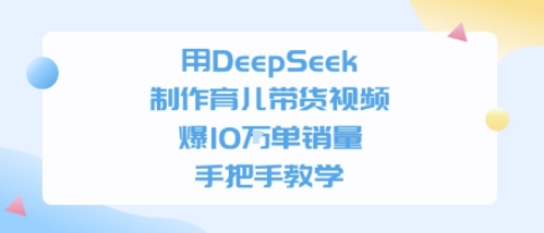 用DeepSeek制作育儿带货视频，手把手教学，爆10W单销量-零界教育