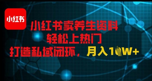 小红书卖养生资料轻松上热门，打造私域闭环，月入1W+-零界教育