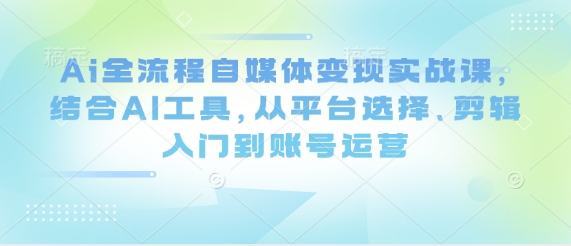 Ai全流程自媒体变现实战课，结合AI工具，从平台选择、剪辑入门到账号运营-零界教育